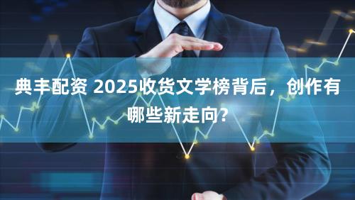 典丰配资 2025收货文学榜背后,创作有哪些新走向?