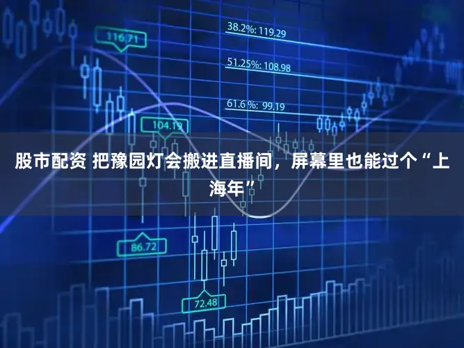 股市配资 把豫园灯会搬进直播间，屏幕里也能过个“上海年”