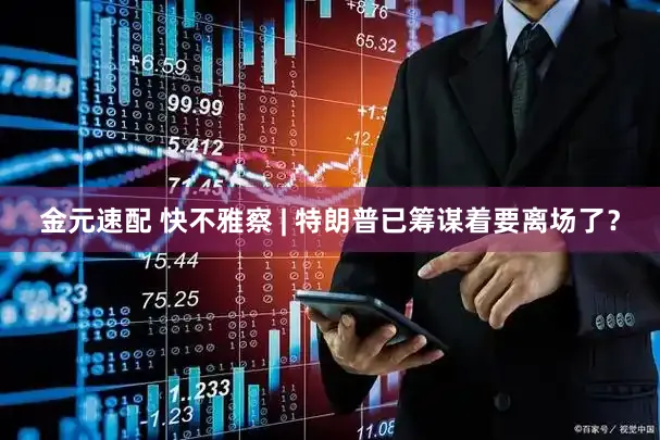 金元速配 快不雅察 | 特朗普已筹谋着要离场了？