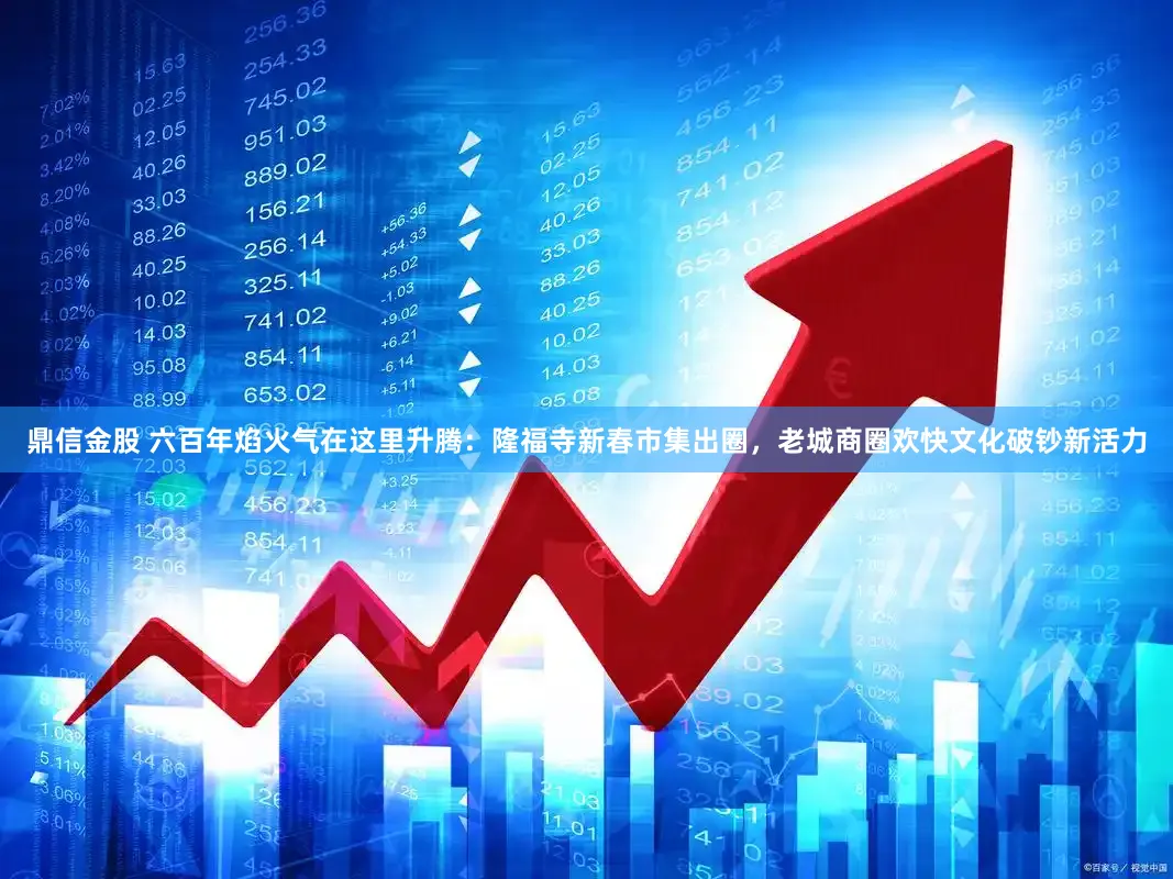 鼎信金股 六百年焰火气在这里升腾:隆福寺新春市集出圈,老城商圈欢快文化破钞新活力