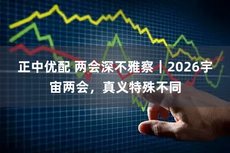 正中优配 两会深不雅察｜2026宇宙两会，真义特殊不同
