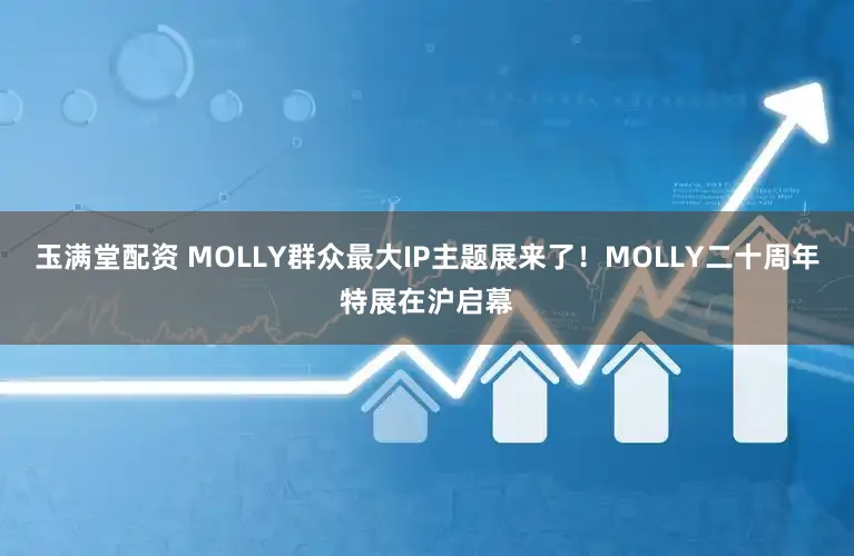 玉满堂配资 MOLLY群众最大IP主题展来了!MOLLY二十周年特展在沪启幕