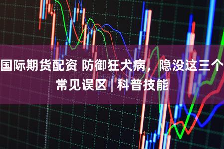 国际期货配资 防御狂犬病,隐没这三个常见误区 | 科普技能