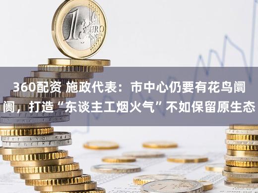 360配资 施政代表：市中心仍要有花鸟阛阓，打造“东谈主工烟火气”不如保留原生态