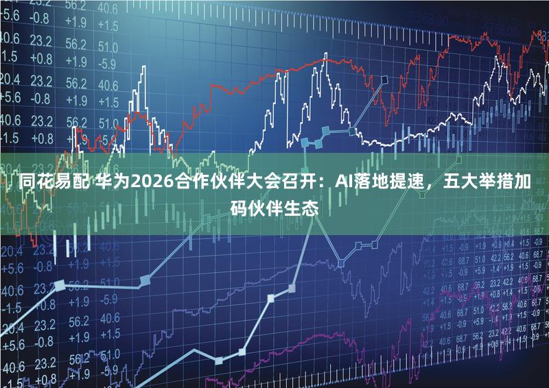 同花易配 华为2026合作伙伴大会召开:AI落地提速,五大举措加码伙伴生态