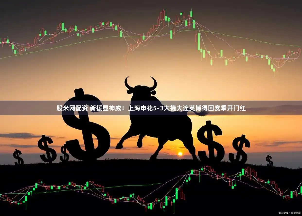 股米网配资 新援显神威!上海申花5-3大捷大连英博得回赛季开门红