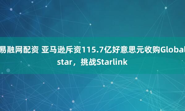 易融网配资 亚马逊斥资115.7亿好意思元收购Globalstar，挑战Starlink