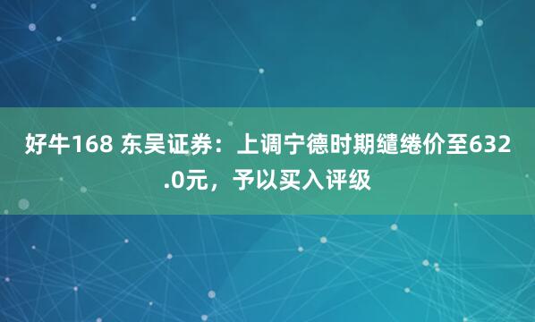 好牛168 东吴证券：上调宁德时期缱绻价至632.0元，予以买入评级