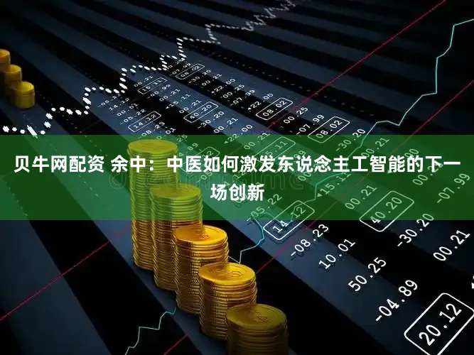 贝牛网配资 余中：中医如何激发东说念主工智能的下一场创新