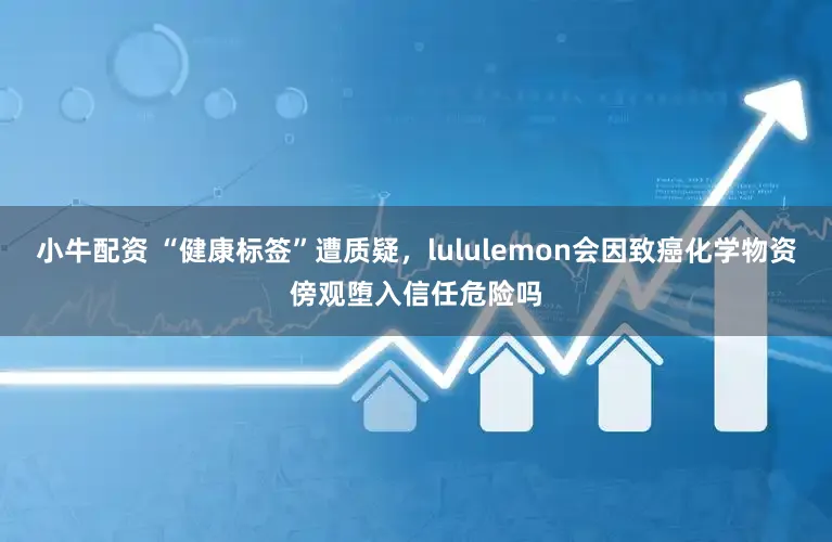 小牛配资 “健康标签”遭质疑,lululemon会因致癌化学物资傍观堕入信任危险吗