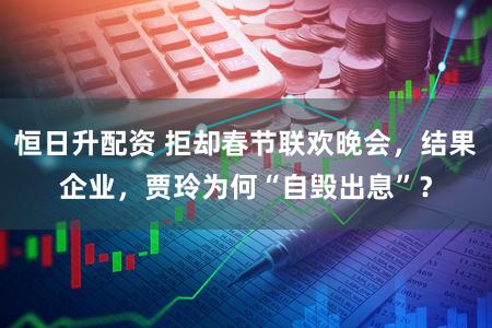 恒日升配资 拒却春节联欢晚会,结果企业,贾玲为何“自毁出息”?