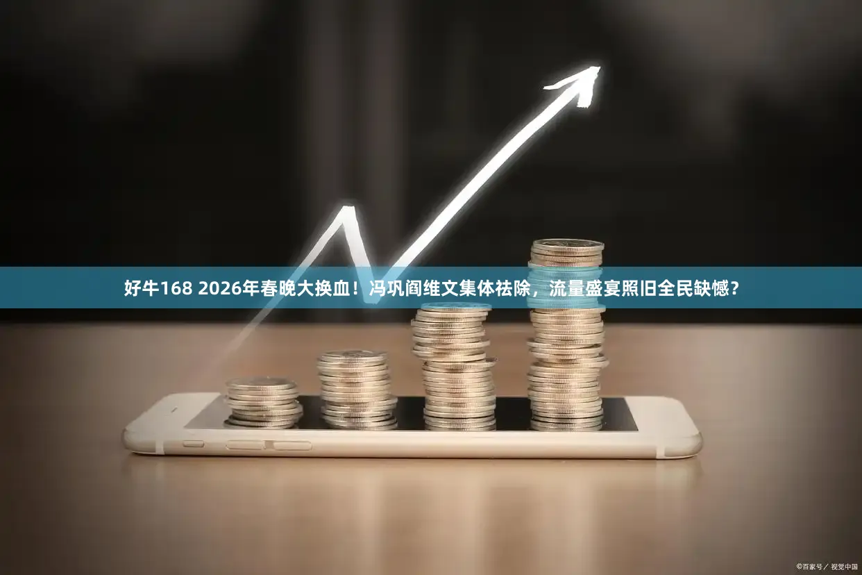 好牛168 2026年春晚大换血!冯巩阎维文集体祛除,流量盛宴照旧全民缺憾?