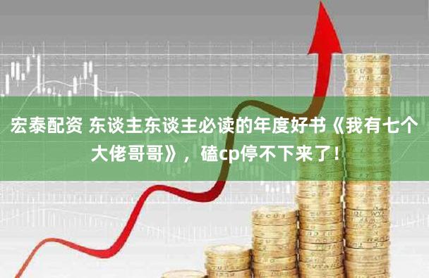 宏泰配资 东谈主东谈主必读的年度好书《我有七个大佬哥哥》，磕cp停不下来了！