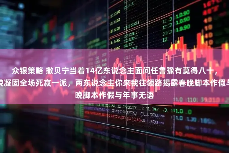 众银策略 撒贝宁当着14亿东说念主面问任鲁豫有莫得八十，任鲁豫笑貌凝固全场死寂一派，两东说念主你来我往领路揭露春晚脚本作假与年事无语