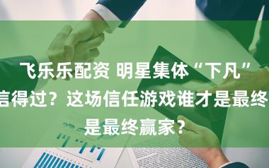 飞乐乐配资 明星集体“下凡”饰演信得过？这场信任游戏谁才是最终赢家？