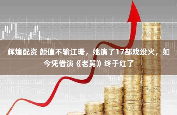 辉煌配资 颜值不输江珊，她演了17部戏没火，如今凭借演《老舅》终于红了