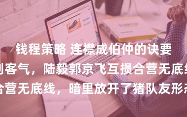 钱程策略 连襟成伯仲的诀要，就三个字别客气，陆毅郭京飞互损合营无底线，暗里放开了猪队友形态你敢吗