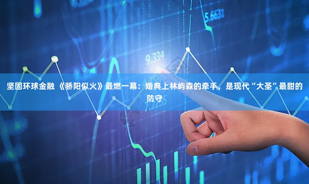 坚固环球金融 《骄阳似火》最燃一幕：婚典上林屿森的牵手，是现代“大圣”最甜的防守