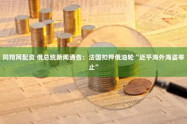 同翔网配资 俄总统新闻通告：法国扣押俄油轮“近乎海外海盗举止”