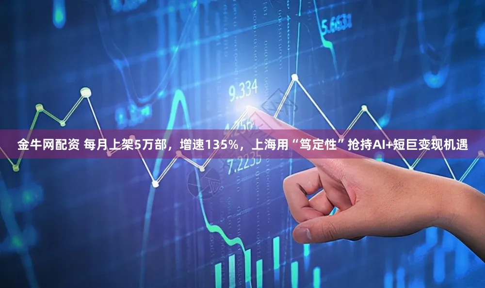 金牛网配资 每月上架5万部，增速135%，上海用“笃定性”抢持AI+短巨变现机遇