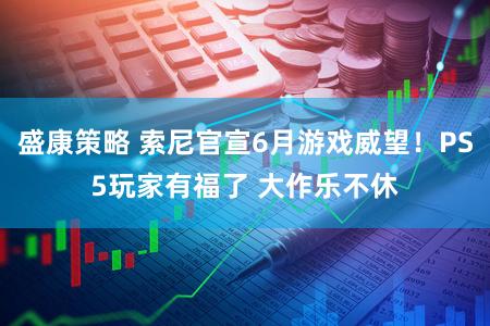 盛康策略 索尼官宣6月游戏威望！PS5玩家有福了 大作乐不休