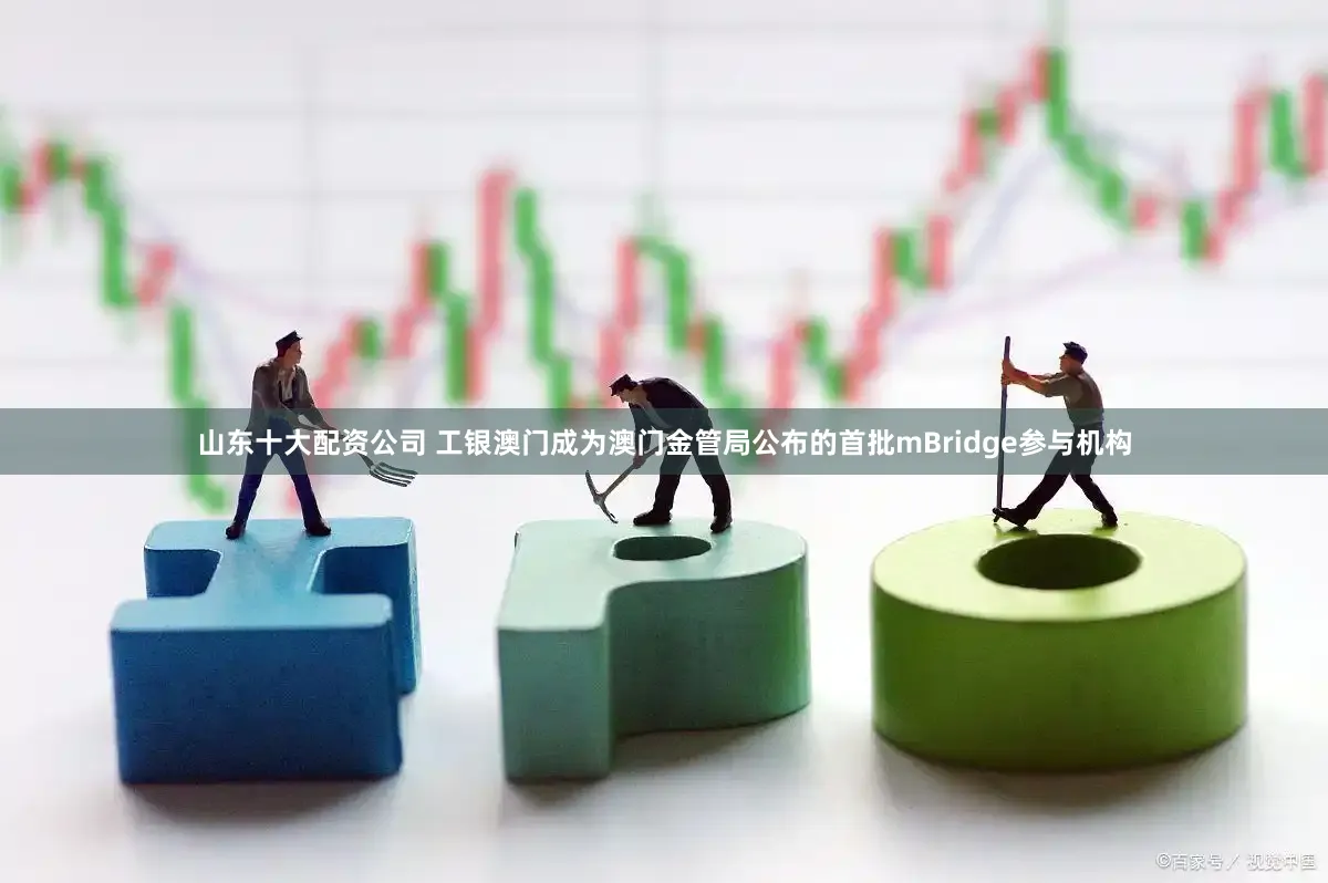 山东十大配资公司 工银澳门成为澳门金管局公布的首批mBridge参与机构