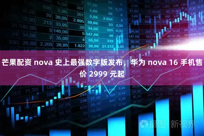 芒果配资 nova 史上最强数字版发布，华为 nova 16 手机售价 2999 元起