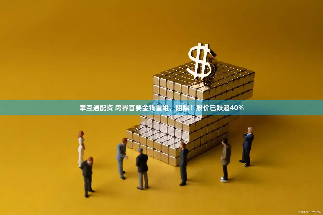 掌互通配资 跨界首要金钱重组，阻隔！股价已跌超40%