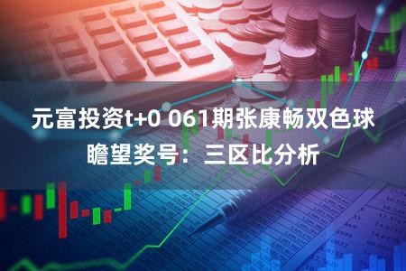 元富投资t+0 061期张康畅双色球瞻望奖号：三区比分析