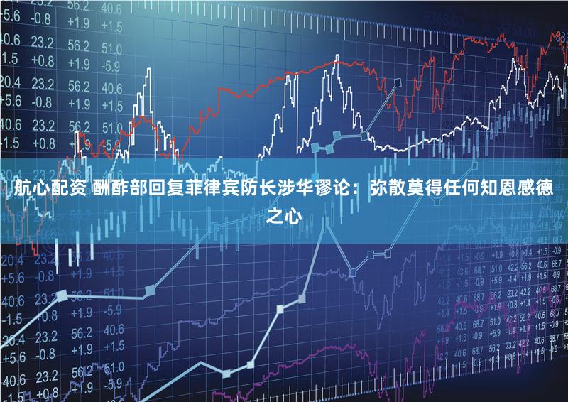 航心配资 酬酢部回复菲律宾防长涉华谬论：弥散莫得任何知恩感德之心