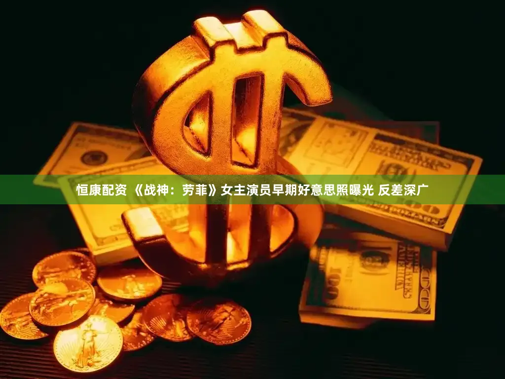 恒康配资 《战神：劳菲》女主演员早期好意思照曝光 反差深广
