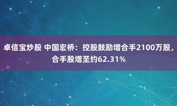 卓信宝炒股 中国宏桥：控股鼓励增合手2100万股，合手股增至约62.31%