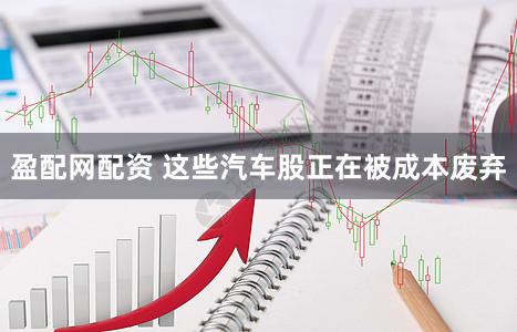 盈配网配资 这些汽车股正在被成本废弃