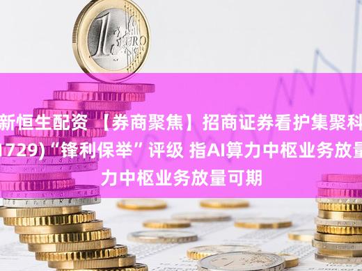 新恒生配资 【券商聚焦】招商证券看护集聚科技(01729)“锋利保举”评级 指AI算力中枢业务放量可期