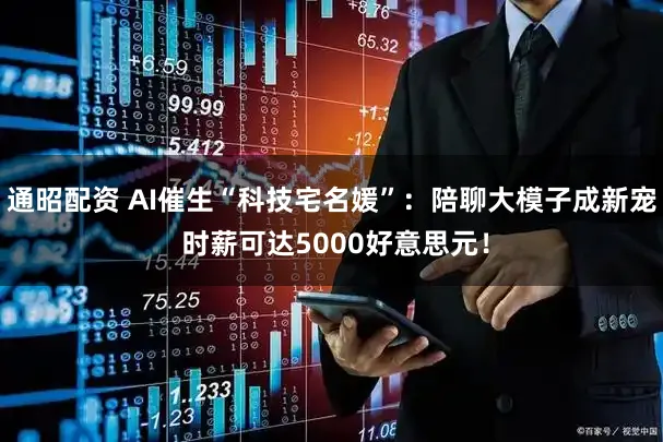 通昭配资 AI催生“科技宅名媛”：陪聊大模子成新宠 时薪可达5000好意思元！