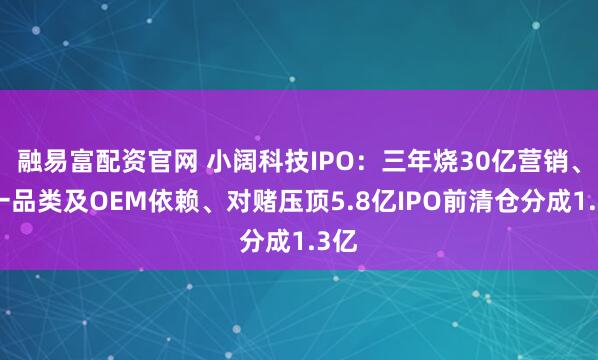 融易富配资官网 小阔科技IPO：三年烧30亿营销、单一品类及OEM依赖、对赌压顶5.8亿IPO前清仓分成1.3亿