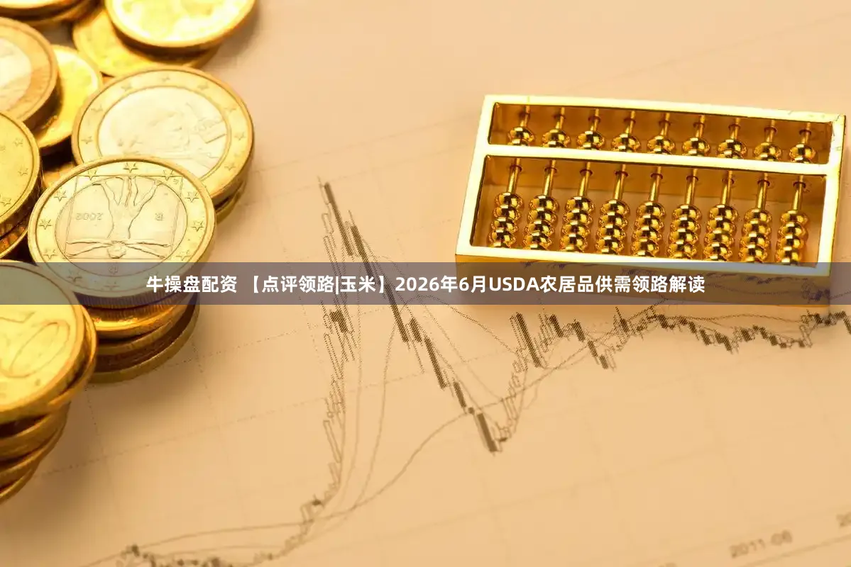 牛操盘配资 【点评领路|玉米】2026年6月USDA农居品供需领路解读