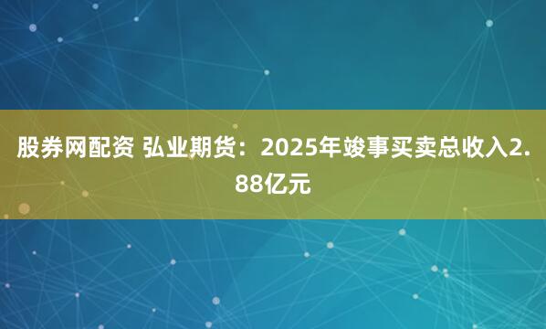股券网配资 弘业期货：2025年竣事买卖总收入2.88亿元